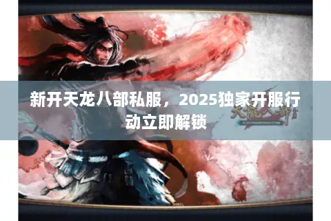 新开天龙八部私服,2025独家开服行动立即解锁 新开天龙八部私服,2025独家开服行动立即解锁