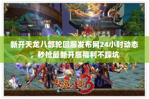 新开天龙八部轮回服发布网24小时动态，秒抢最新开服福利不踩坑