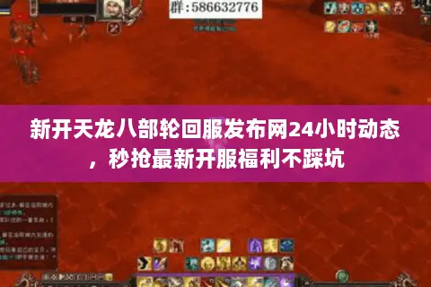新开天龙八部轮回服发布网24小时动态，秒抢最新开服福利不踩坑