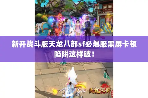 新开战斗版天龙八部sf必爆服黑屏卡顿陷阱这样破！