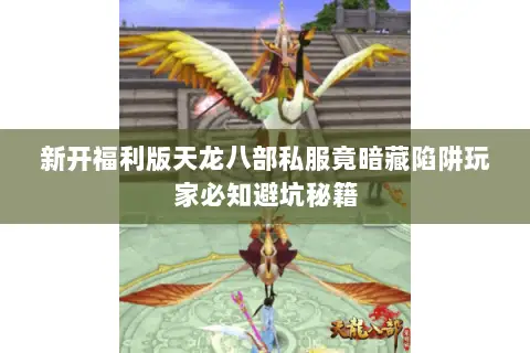 新开福利版天龙八部私服竟暗藏陷阱玩家必知避坑秘籍 新开福利版天龙八部私服竟暗藏陷阱玩家必知避坑秘籍