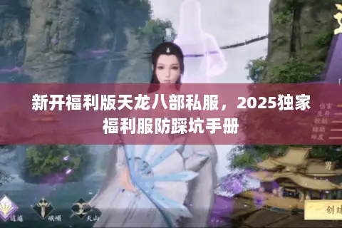 新开福利版天龙八部私服,2025独家福利服防踩坑手册 新开福利版天龙八部私服,2025独家福利服防踩坑手册