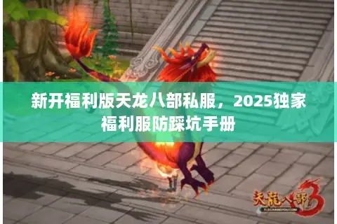 新开福利版天龙八部私服,2025独家福利服防踩坑手册 新开福利版天龙八部私服,2025独家福利服防踩坑手册