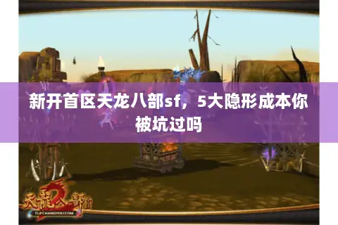 新开首区天龙八部sf,5大隐形成本你被坑过吗 新开首区天龙八部sf,5大隐形成本你被坑过吗