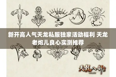 新开高人气天龙私服独家活动福利 天龙老炮儿良心实测推荐