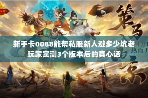 新手卡0088能帮私服新人避多少坑老玩家实测3个版本后的真心话 新手卡0088能帮私服新人避多少坑老玩家实测3个版本后的真心话