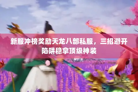 新服冲榜奖励天龙八部私服,三招避开陷阱稳拿顶级神装 新服冲榜奖励天龙八部私服,三招避开陷阱稳拿顶级神装