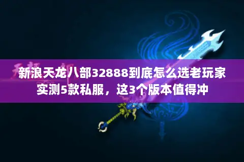 新浪天龙八部32888到底怎么选老玩家实测5款私服,这3个版本值得冲 新浪天龙八部32888到底怎么选老玩家实测5款私服,这3个版本值得冲