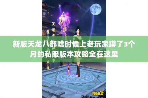 新版天龙八部啥时候上老玩家蹲了3个月的私服版本攻略全在这里 新版天龙八部啥时候上老玩家蹲了3个月的私服版本攻略全在这里