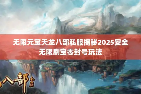 无限元宝天龙八部私服揭秘2025安全无限刷宝零封号玩法