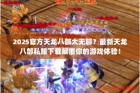 2025官方天龙八部太无聊?最新天龙八部私服下载颠覆你的游戏体验! 2025官方天龙八部太无聊?最新天龙八部私服下载颠覆你的游戏体验!