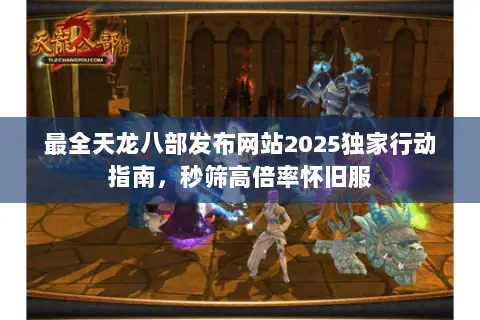 最全天龙八部发布网站2025独家行动指南,秒筛高倍率怀旧服 最全天龙八部发布网站2025独家行动指南,秒筛高倍率怀旧服