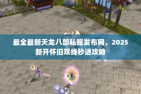 最全最新天龙八部私服发布网,2025新开怀旧双线秒进攻略 最全最新天龙八部私服发布网,2025新开怀旧双线秒进攻略