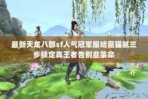 最新天龙八部sf人气冠军服暗藏猫腻三步锁定真王者告别韭菜命 最新天龙八部sf人气冠军服暗藏猫腻三步锁定真王者告别韭菜命