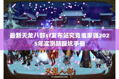 最新天龙八部sf发布站究竟谁家强2025年实测防踩坑手册 最新天龙八部sf发布站究竟谁家强2025年实测防踩坑手册