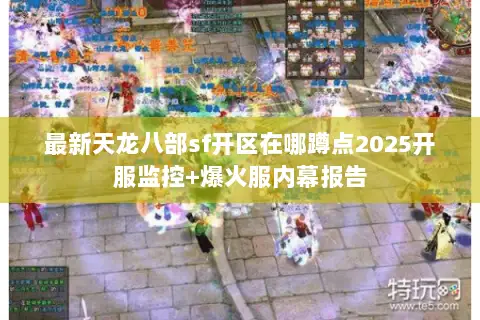 最新天龙八部sf开区在哪蹲点2025开服监控+爆火服内幕报告 最新天龙八部sf开区在哪蹲点2025开服监控+爆火服内幕报告