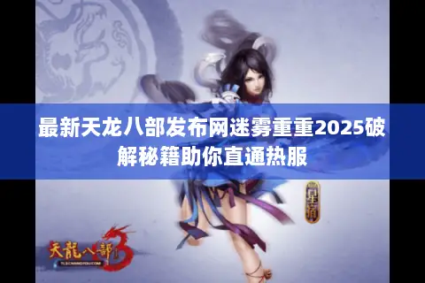最新天龙八部发布网迷雾重重2025破解秘籍助你直通热服 最新天龙八部发布网迷雾重重2025破解秘籍助你直通热服