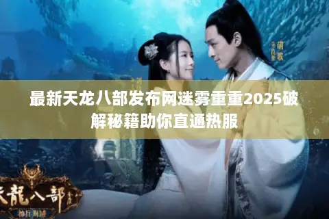 最新天龙八部发布网迷雾重重2025破解秘籍助你直通热服 最新天龙八部发布网迷雾重重2025破解秘籍助你直通热服