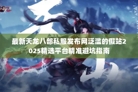 最新天龙八部私服发布网泛滥的假站2025精选平台精准避坑指南 最新天龙八部私服发布网泛滥的假站2025精选平台精准避坑指南