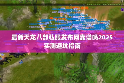最新天龙八部私服发布网靠谱吗2025实测避坑指南