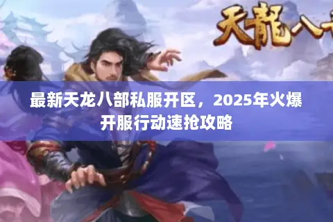 最新天龙八部私服开区，2025年火爆开服行动速抢攻略