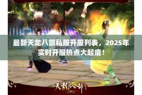 最新天龙八部私服开服列表，2025年实时开服热点大起底！