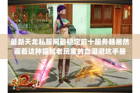 最新天龙私服网最稳定前十服务器居然藏着这种猫腻老玩家的血泪避坑手册