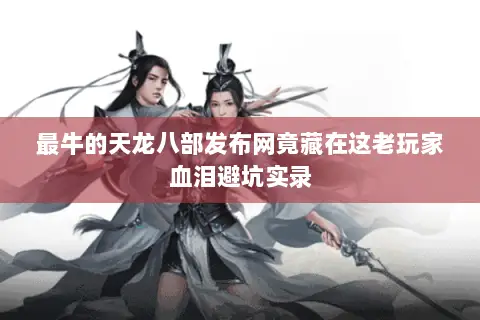 最牛的天龙八部发布网竟藏在这老玩家血泪避坑实录 最牛的天龙八部发布网竟藏在这老玩家血泪避坑实录