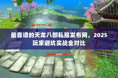 最靠谱的天龙八部私服发布网,2025玩家避坑实战全对比 最靠谱的天龙八部私服发布网,2025玩家避坑实战全对比