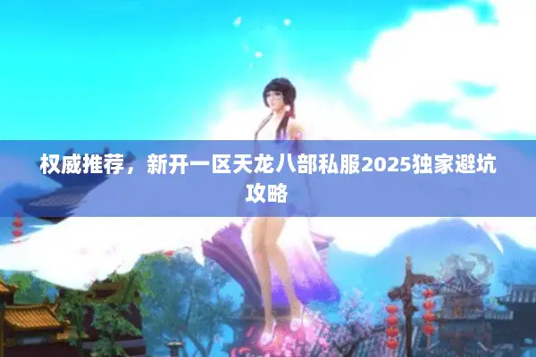 权威推荐,新开一区天龙八部私服2025独家避坑攻略 权威推荐,新开一区天龙八部私服2025独家避坑攻略