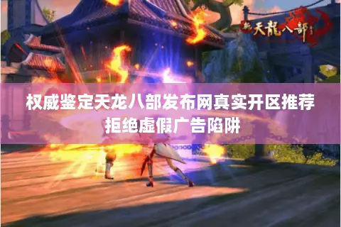 权威鉴定天龙八部发布网真实开区推荐 拒绝虚假广告陷阱 权威鉴定天龙八部发布网真实开区推荐 拒绝虚假广告陷阱