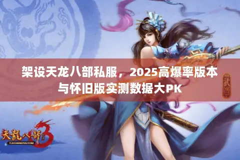 架设天龙八部私服,2025高爆率版本与怀旧版实测数据大PK 架设天龙八部私服,2025高爆率版本与怀旧版实测数据大PK