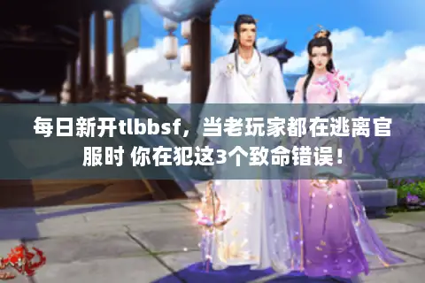 每日新开tlbbsf,当老玩家都在逃离官服时 你在犯这3个致命错误! 每日新开tlbbsf,当老玩家都在逃离官服时 你在犯这3个致命错误!
