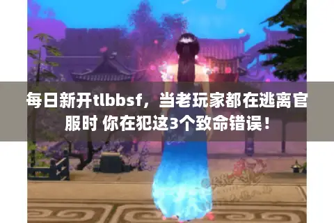 每日新开tlbbsf,当老玩家都在逃离官服时 你在犯这3个致命错误! 每日新开tlbbsf,当老玩家都在逃离官服时 你在犯这3个致命错误!