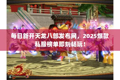 每日新开天龙八部发布网,2025爆款私服榜单即刻畅玩! 每日新开天龙八部发布网,2025爆款私服榜单即刻畅玩!