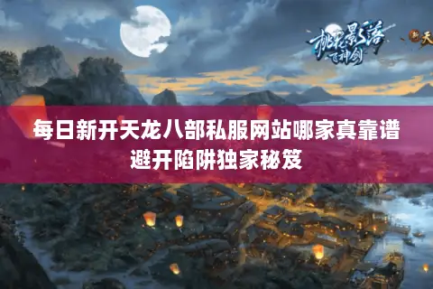 每日新开天龙八部私服网站哪家真靠谱避开陷阱独家秘笈 每日新开天龙八部私服网站哪家真靠谱避开陷阱独家秘笈