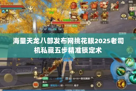 海量天龙八部发布网挑花眼2025老司机私藏五步精准锁定术 海量天龙八部发布网挑花眼2025老司机私藏五步精准锁定术