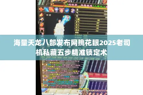 海量天龙八部发布网挑花眼2025老司机私藏五步精准锁定术 海量天龙八部发布网挑花眼2025老司机私藏五步精准锁定术