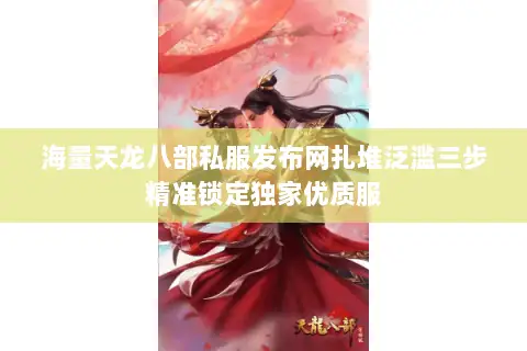 海量天龙八部私服发布网扎堆泛滥三步精准锁定独家优质服 海量天龙八部私服发布网扎堆泛滥三步精准锁定独家优质服
