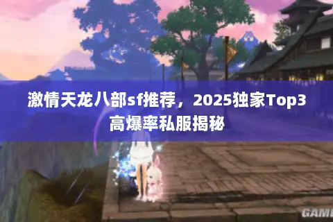 激情天龙八部sf推荐,2025独家Top3高爆率私服揭秘 激情天龙八部sf推荐,2025独家Top3高爆率私服揭秘