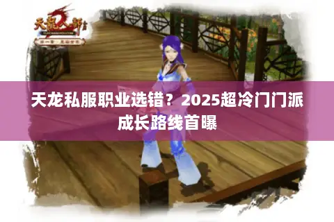 天龙私服职业选错?2025超冷门门派成长路线首曝 天龙私服职业选错?2025超冷门门派成长路线首曝