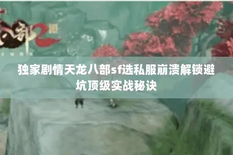 独家剧情天龙八部sf选私服崩溃解锁避坑顶级实战秘诀 独家剧情天龙八部sf选私服崩溃解锁避坑顶级实战秘诀
