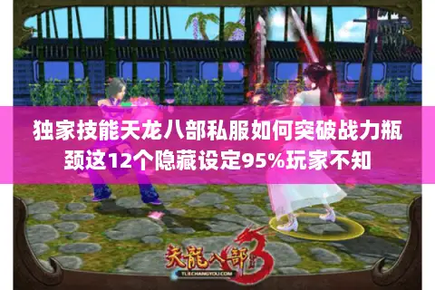 独家技能天龙八部私服如何突破战力瓶颈这12个隐藏设定95%玩家不知