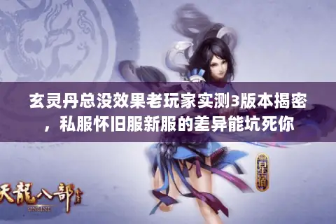 玄灵丹总没效果老玩家实测3版本揭密,私服怀旧服新服的差异能坑死你 玄灵丹总没效果老玩家实测3版本揭密,私服怀旧服新服的差异能坑死你