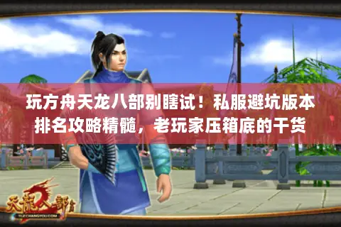 玩方舟天龙八部别瞎试!私服避坑版本排名攻略精髓,老玩家压箱底的干货 玩方舟天龙八部别瞎试!私服避坑版本排名攻略精髓,老玩家压箱底的干货