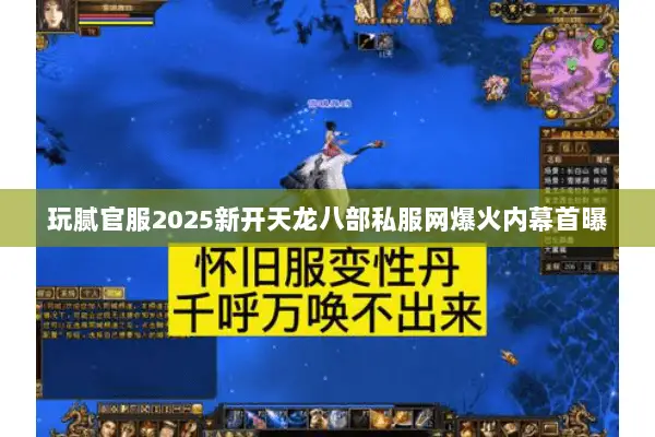 玩腻官服2025新开天龙八部私服网爆火内幕首曝 玩腻官服2025新开天龙八部私服网爆火内幕首曝