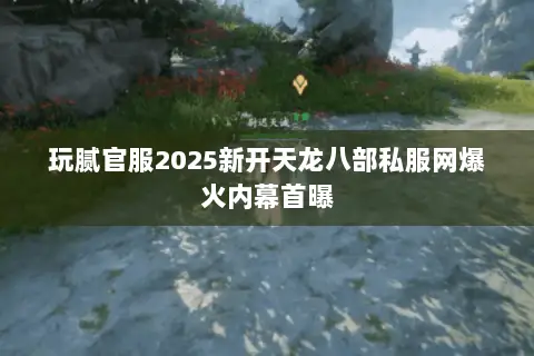 玩腻官服2025新开天龙八部私服网爆火内幕首曝 玩腻官服2025新开天龙八部私服网爆火内幕首曝