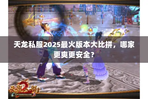 天龙私服2025最火版本大比拼,哪家更爽更安全? 天龙私服2025最火版本大比拼,哪家更爽更安全?