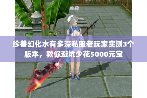 珍兽幻化水有多深私服老玩家实测3个版本，教你避坑少花5000元宝