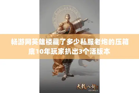 畅游网英雄楼藏了多少私服老炮的压箱底10年玩家扒出3个活版本 畅游网英雄楼藏了多少私服老炮的压箱底10年玩家扒出3个活版本